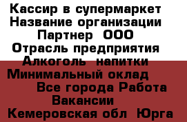 Кассир в супермаркет › Название организации ­ Партнер, ООО › Отрасль предприятия ­ Алкоголь, напитки › Минимальный оклад ­ 40 000 - Все города Работа » Вакансии   . Кемеровская обл.,Юрга г.